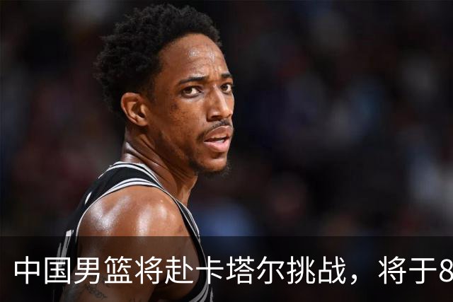 中国男篮将赴卡塔尔挑战，将于8月28日进行直播