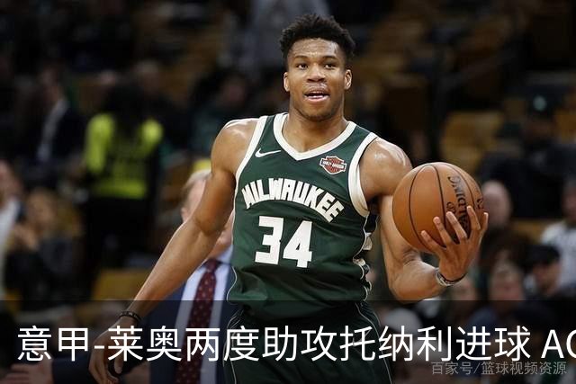 意甲-莱奥两度助攻托纳利进球 AC米兰3-1逆转领跑