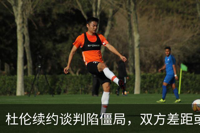 杜伦续约谈判陷僵局，双方差距或将迅速拉近